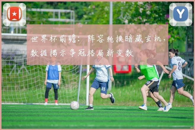 世界杯前瞻：阵容轮换暗藏玄机，数据揭示争冠格局新变数