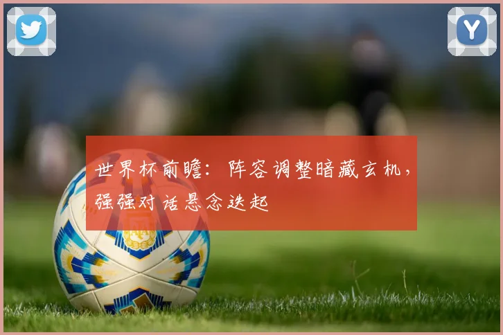 世界杯前瞻:阵容调整暗藏玄机,强强对话悬念迭起