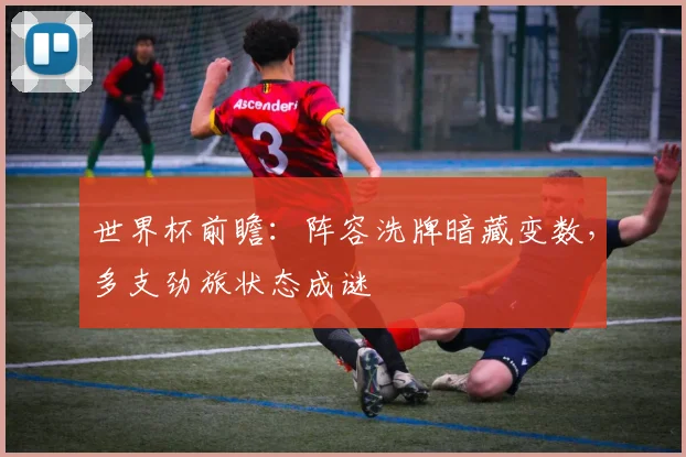 世界杯前瞻:阵容洗牌暗藏变数,多支劲旅状态成谜